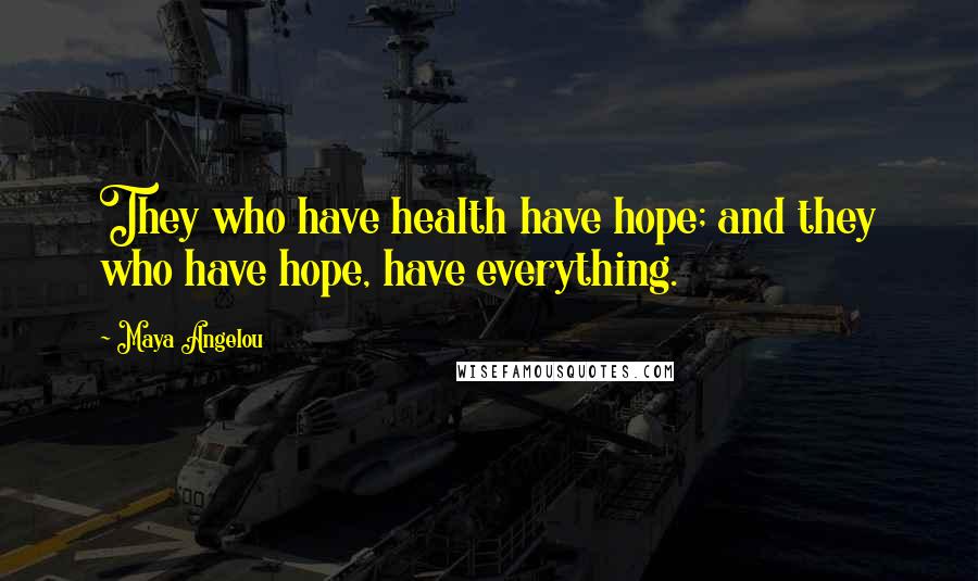 Maya Angelou Quotes: They who have health have hope; and they who have hope, have everything.