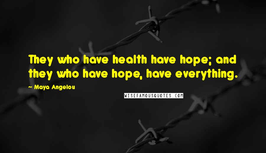 Maya Angelou Quotes: They who have health have hope; and they who have hope, have everything.