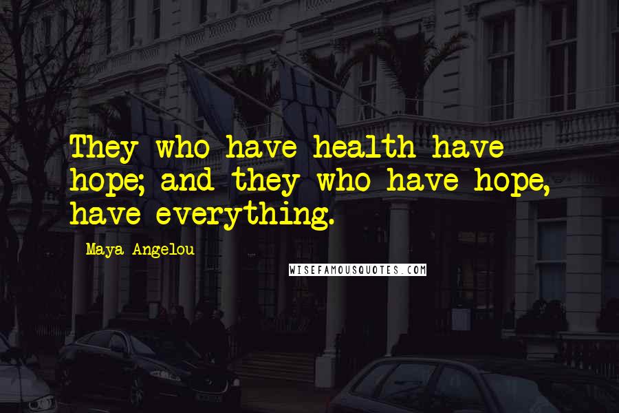 Maya Angelou Quotes: They who have health have hope; and they who have hope, have everything.