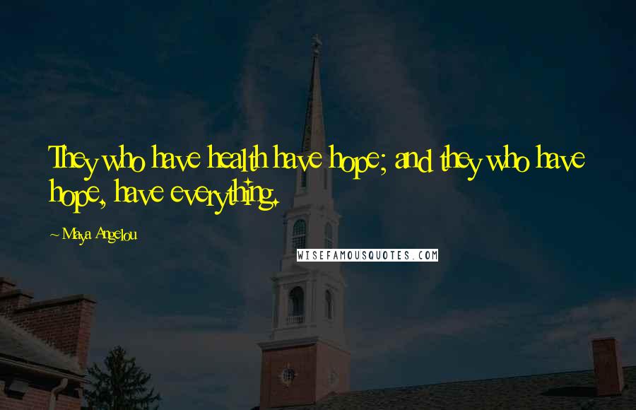 Maya Angelou Quotes: They who have health have hope; and they who have hope, have everything.