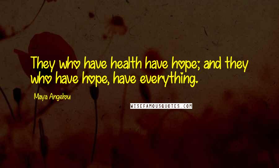 Maya Angelou Quotes: They who have health have hope; and they who have hope, have everything.