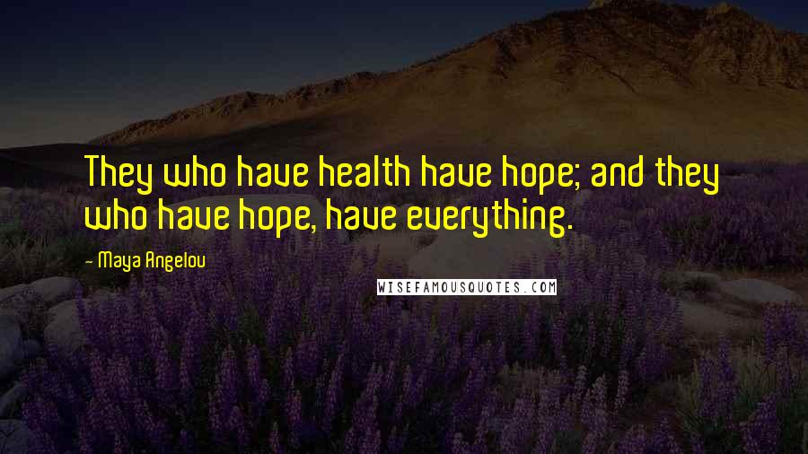 Maya Angelou Quotes: They who have health have hope; and they who have hope, have everything.