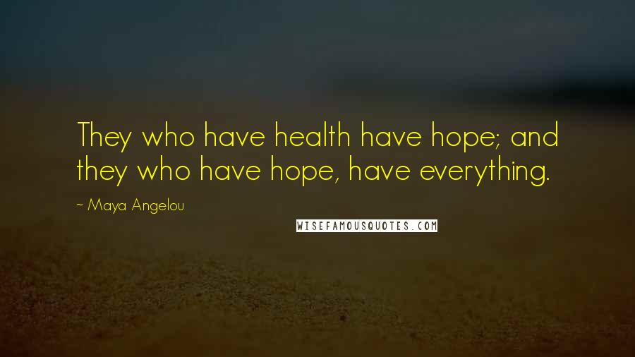 Maya Angelou Quotes: They who have health have hope; and they who have hope, have everything.