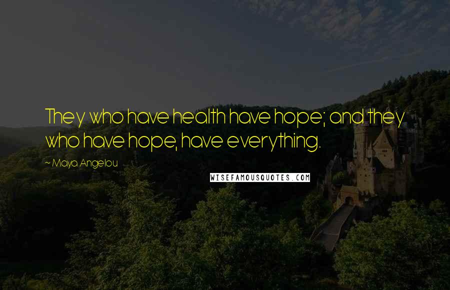 Maya Angelou Quotes: They who have health have hope; and they who have hope, have everything.