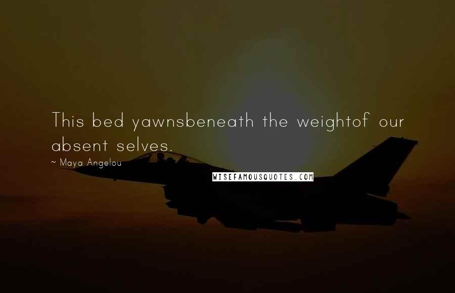 Maya Angelou Quotes: This bed yawnsbeneath the weightof our absent selves.