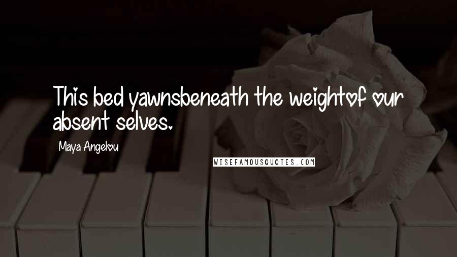 Maya Angelou Quotes: This bed yawnsbeneath the weightof our absent selves.