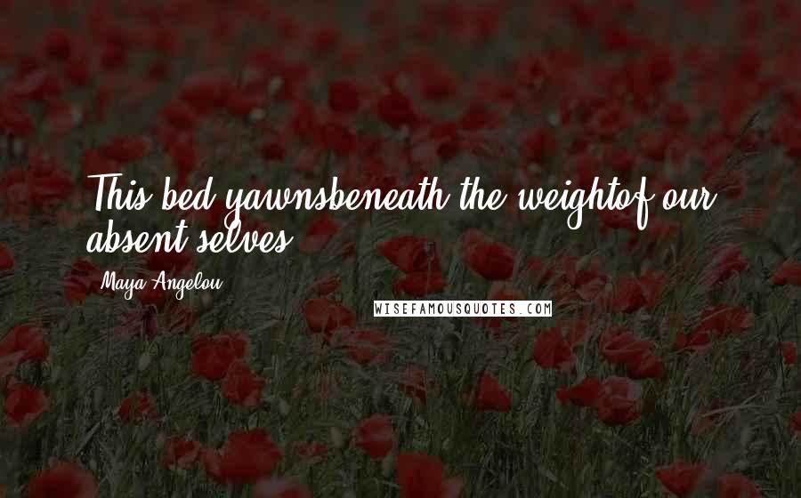 Maya Angelou Quotes: This bed yawnsbeneath the weightof our absent selves.