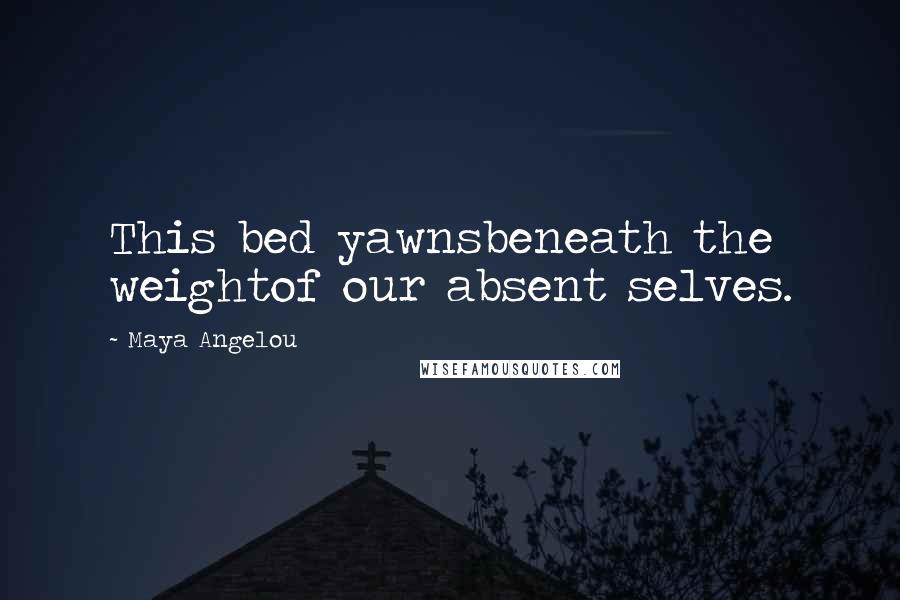 Maya Angelou Quotes: This bed yawnsbeneath the weightof our absent selves.