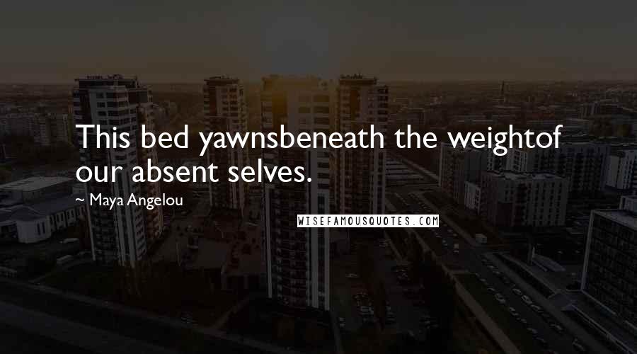 Maya Angelou Quotes: This bed yawnsbeneath the weightof our absent selves.