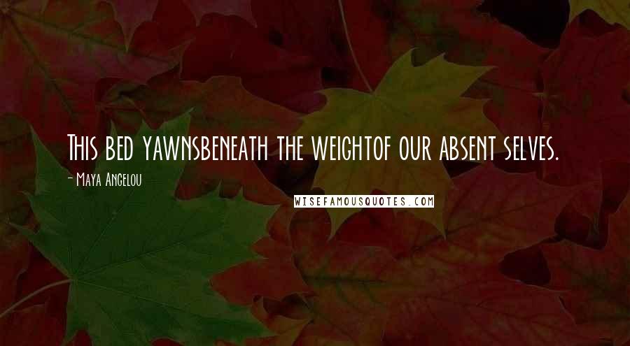 Maya Angelou Quotes: This bed yawnsbeneath the weightof our absent selves.