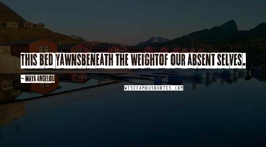 Maya Angelou Quotes: This bed yawnsbeneath the weightof our absent selves.