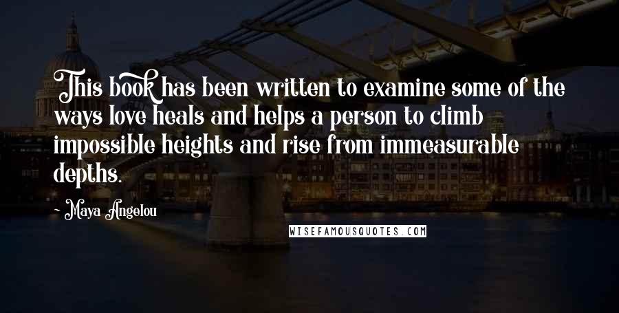 Maya Angelou Quotes: This book has been written to examine some of the ways love heals and helps a person to climb impossible heights and rise from immeasurable depths.