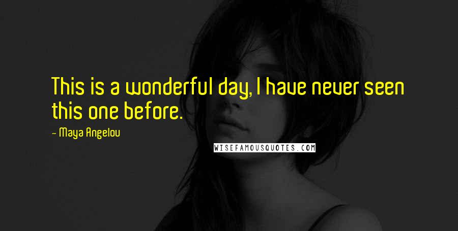 Maya Angelou Quotes: This is a wonderful day, I have never seen this one before.