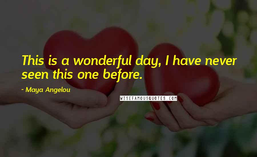 Maya Angelou Quotes: This is a wonderful day, I have never seen this one before.