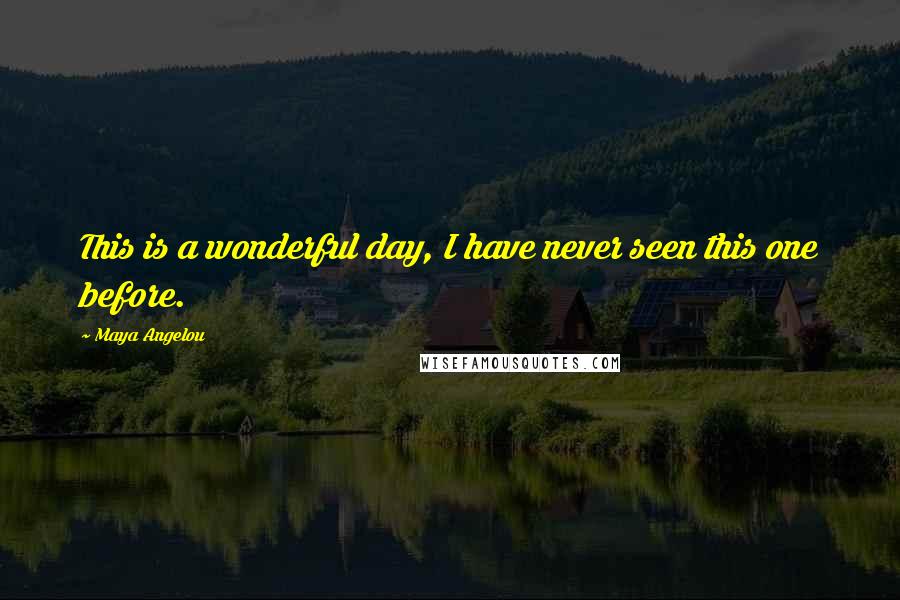 Maya Angelou Quotes: This is a wonderful day, I have never seen this one before.