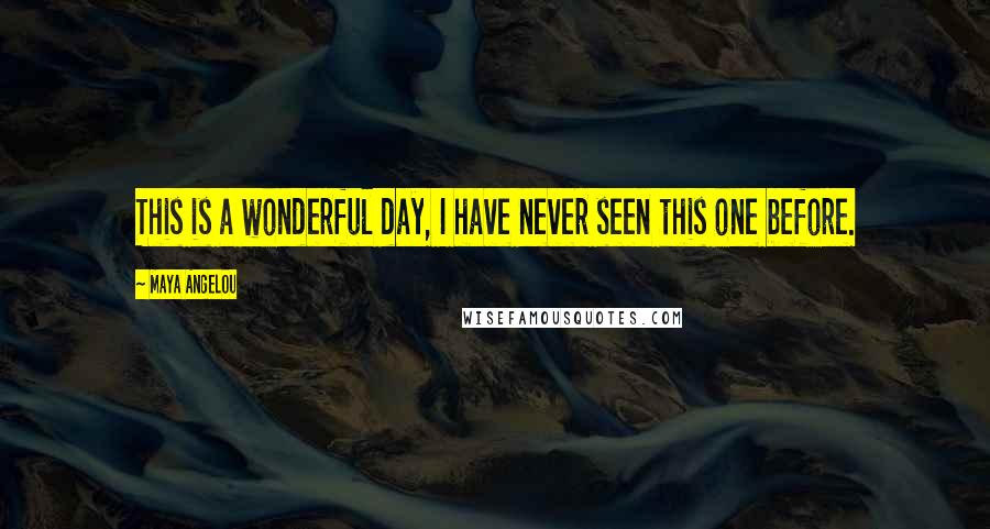 Maya Angelou Quotes: This is a wonderful day, I have never seen this one before.