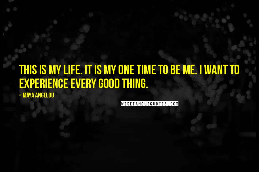 Maya Angelou Quotes: This is my life. it is my one time to be me. i want to experience every good thing.