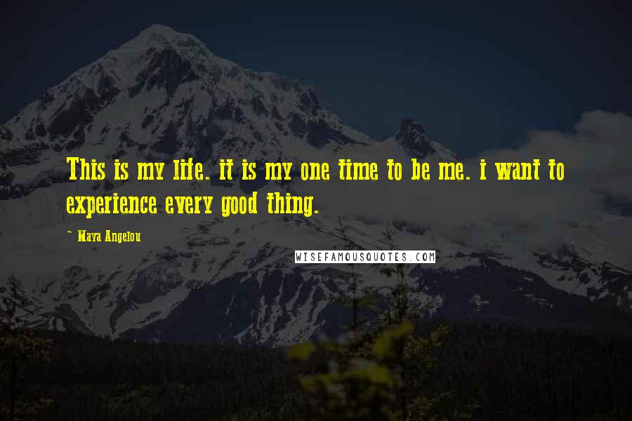 Maya Angelou Quotes: This is my life. it is my one time to be me. i want to experience every good thing.