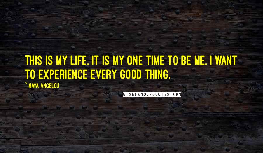 Maya Angelou Quotes: This is my life. it is my one time to be me. i want to experience every good thing.