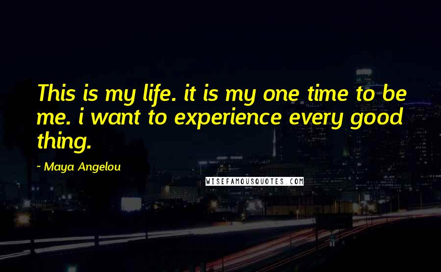 Maya Angelou Quotes: This is my life. it is my one time to be me. i want to experience every good thing.