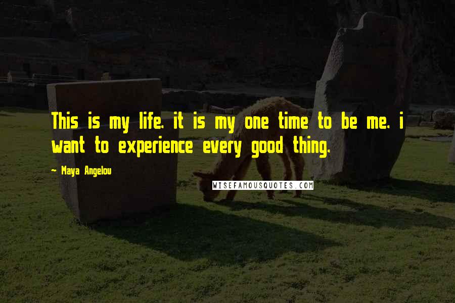 Maya Angelou Quotes: This is my life. it is my one time to be me. i want to experience every good thing.