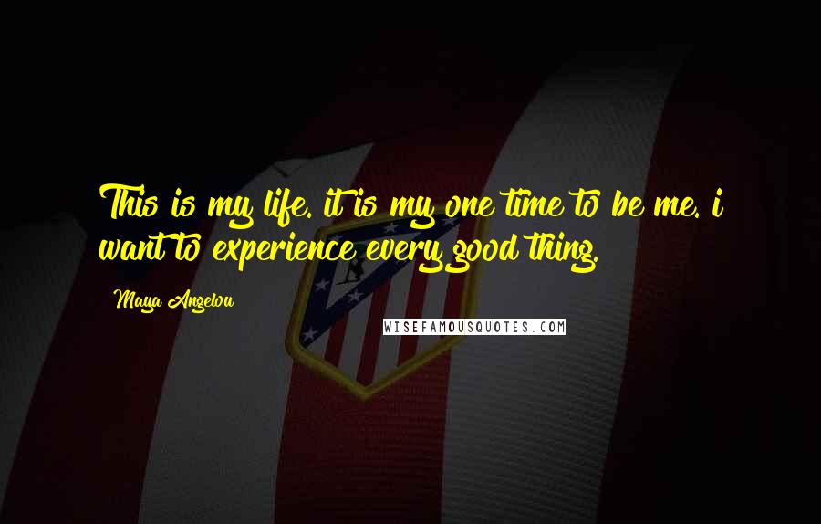 Maya Angelou Quotes: This is my life. it is my one time to be me. i want to experience every good thing.