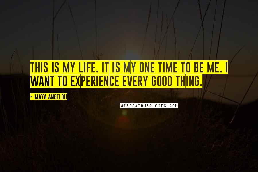 Maya Angelou Quotes: This is my life. it is my one time to be me. i want to experience every good thing.