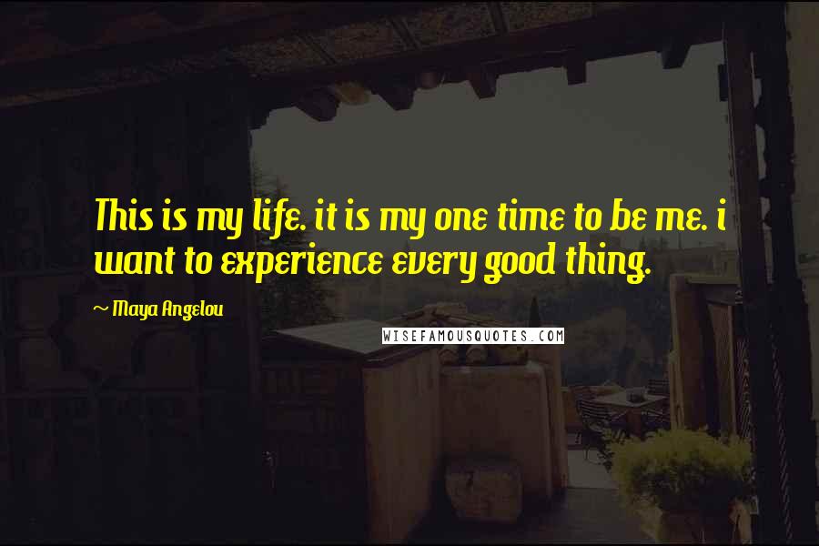 Maya Angelou Quotes: This is my life. it is my one time to be me. i want to experience every good thing.