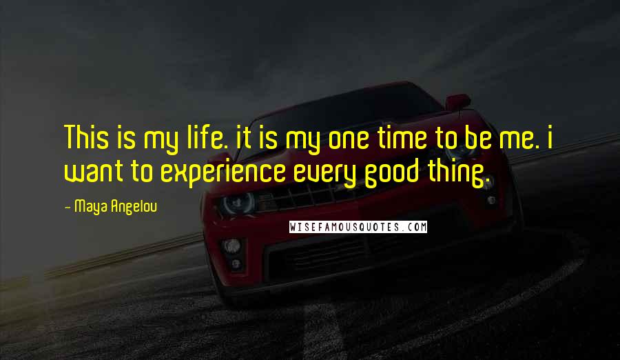 Maya Angelou Quotes: This is my life. it is my one time to be me. i want to experience every good thing.