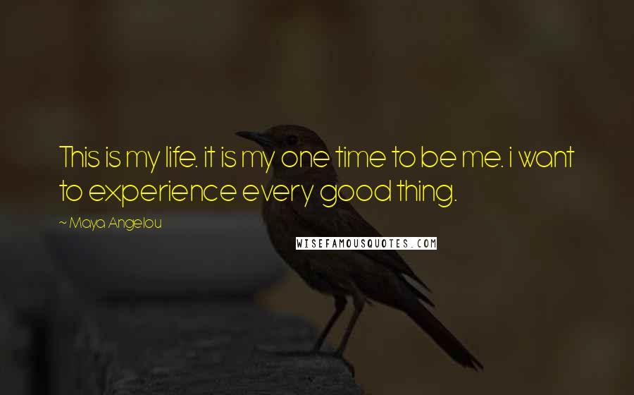 Maya Angelou Quotes: This is my life. it is my one time to be me. i want to experience every good thing.