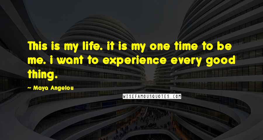 Maya Angelou Quotes: This is my life. it is my one time to be me. i want to experience every good thing.