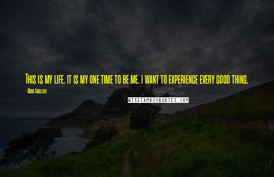 Maya Angelou Quotes: This is my life. it is my one time to be me. i want to experience every good thing.