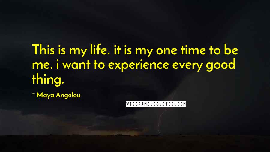 Maya Angelou Quotes: This is my life. it is my one time to be me. i want to experience every good thing.