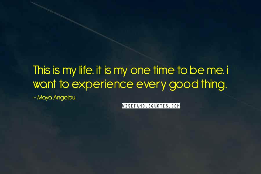 Maya Angelou Quotes: This is my life. it is my one time to be me. i want to experience every good thing.