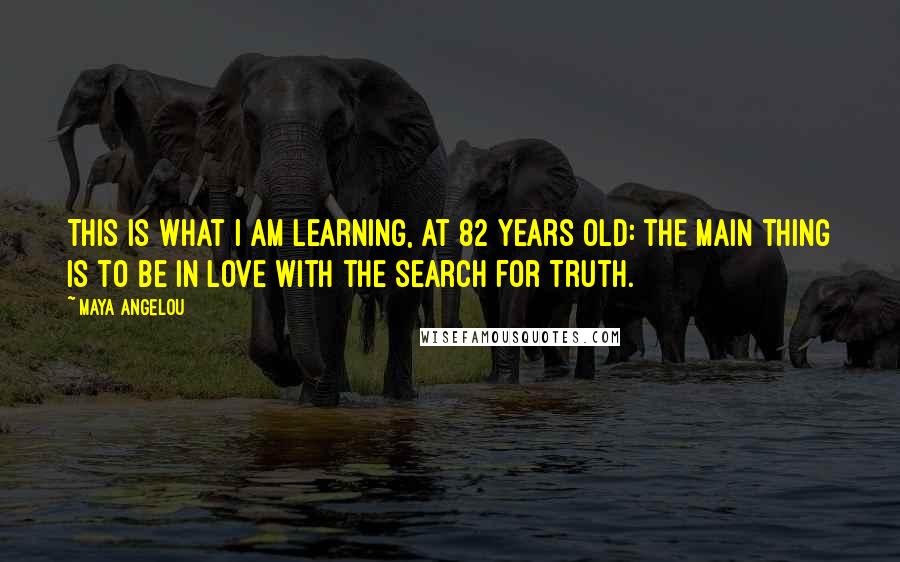 Maya Angelou Quotes: This is what I am learning, at 82 years old: the main thing is to be in love with the search for truth.