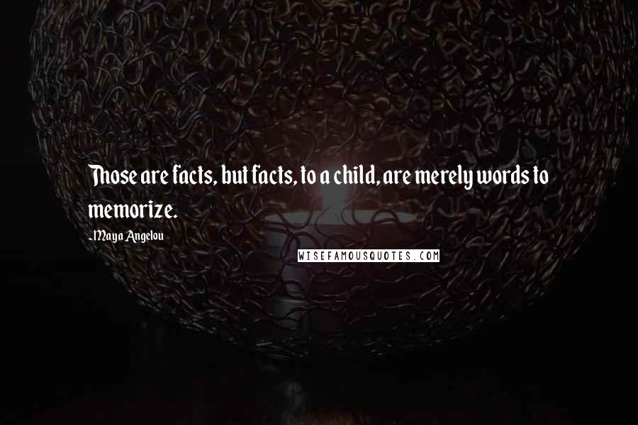 Maya Angelou Quotes: Those are facts, but facts, to a child, are merely words to memorize.