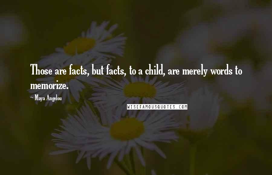 Maya Angelou Quotes: Those are facts, but facts, to a child, are merely words to memorize.