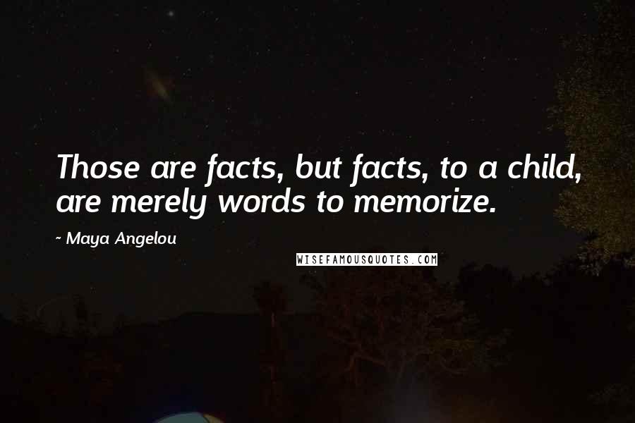 Maya Angelou Quotes: Those are facts, but facts, to a child, are merely words to memorize.