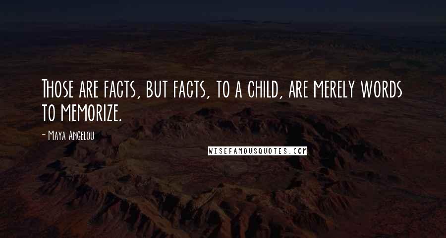 Maya Angelou Quotes: Those are facts, but facts, to a child, are merely words to memorize.