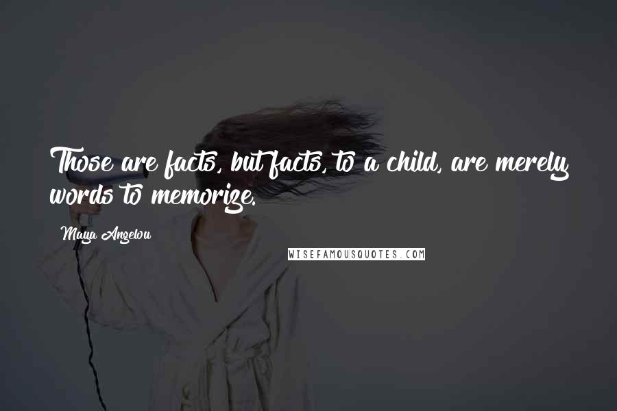 Maya Angelou Quotes: Those are facts, but facts, to a child, are merely words to memorize.