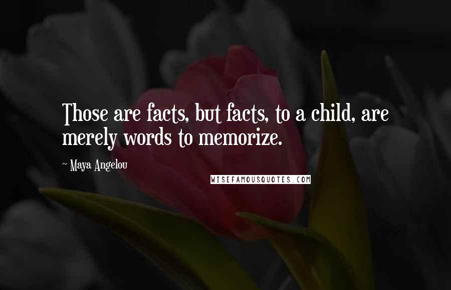 Maya Angelou Quotes: Those are facts, but facts, to a child, are merely words to memorize.