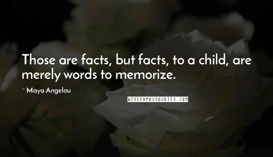 Maya Angelou Quotes: Those are facts, but facts, to a child, are merely words to memorize.