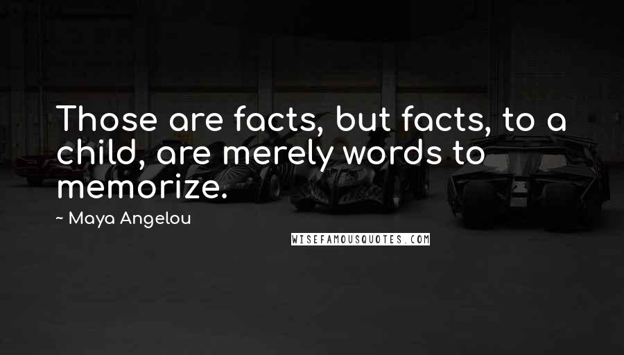 Maya Angelou Quotes: Those are facts, but facts, to a child, are merely words to memorize.