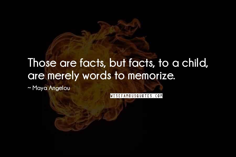 Maya Angelou Quotes: Those are facts, but facts, to a child, are merely words to memorize.