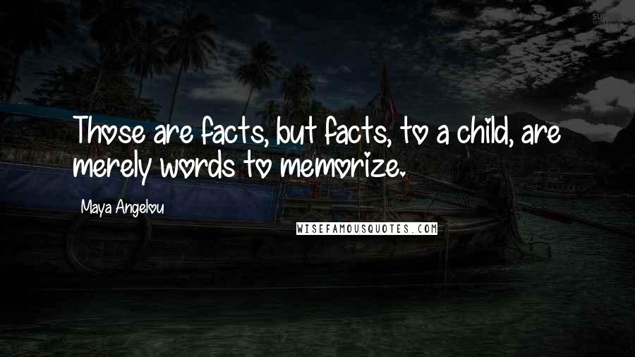 Maya Angelou Quotes: Those are facts, but facts, to a child, are merely words to memorize.