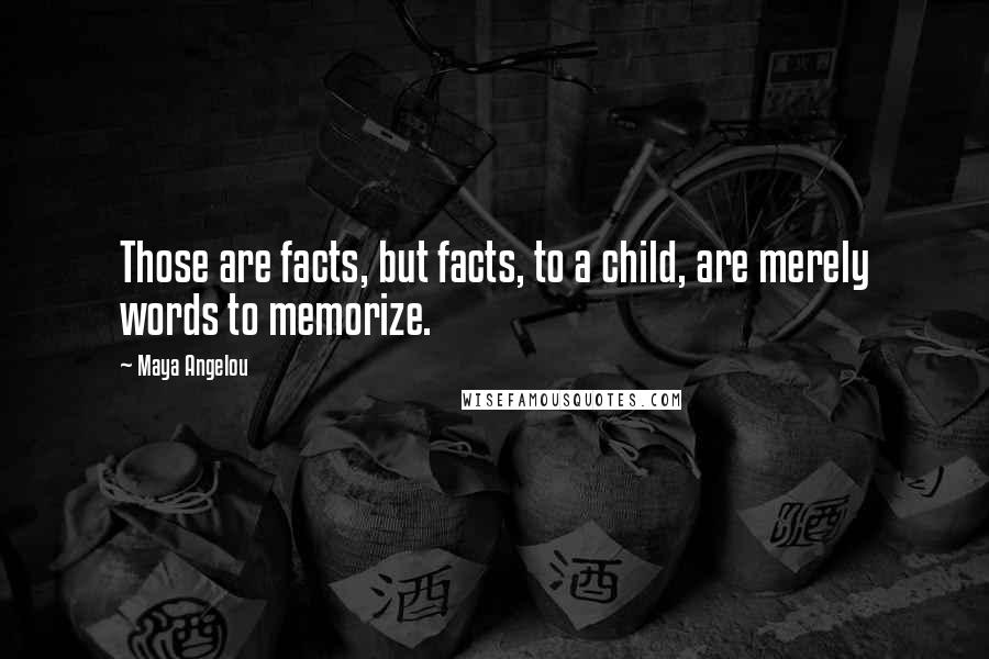 Maya Angelou Quotes: Those are facts, but facts, to a child, are merely words to memorize.