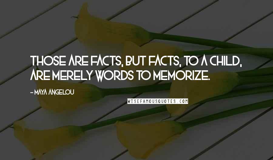 Maya Angelou Quotes: Those are facts, but facts, to a child, are merely words to memorize.