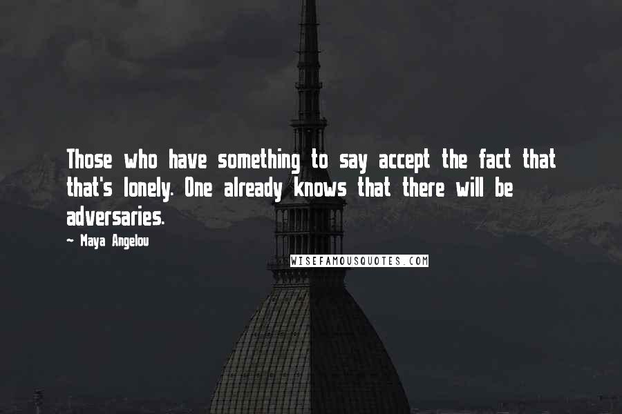 Maya Angelou Quotes: Those who have something to say accept the fact that that's lonely. One already knows that there will be adversaries.