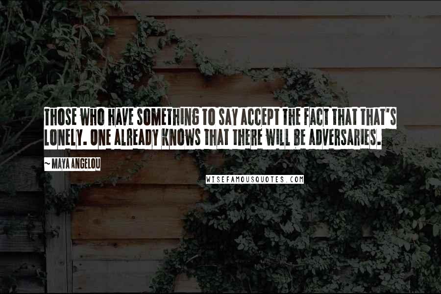 Maya Angelou Quotes: Those who have something to say accept the fact that that's lonely. One already knows that there will be adversaries.