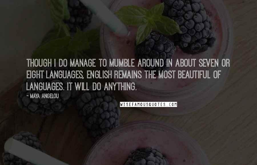 Maya Angelou Quotes: Though I do manage to mumble around in about seven or eight languages, English remains the most beautiful of languages. It will do anything.